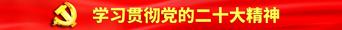 我要看大片黄片大逼大逼大逼认真学习贯彻落实党的二十大会议精神